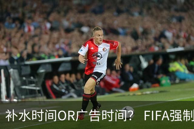 补水时间OR广告时间？ FIFA强制设置补水时间遭多方质疑